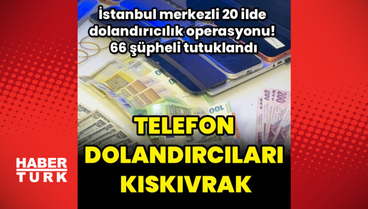 İstanbul Merkezli Dolandırıcılık Operasyonu: 66 Şüpheli Tutuklandı, 50 Milyon TL Vurgun